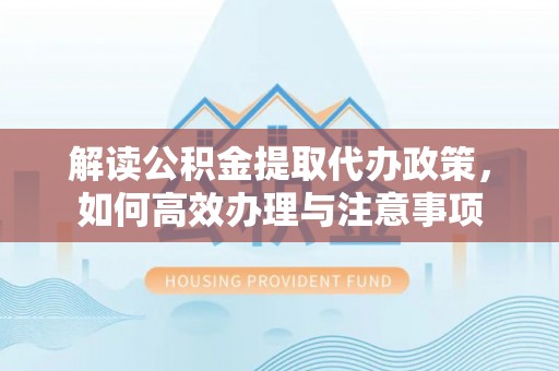 金安解读公积金提取代办政策，如何高效办理与注意事项