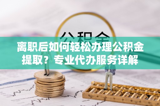 金安离职后如何轻松办理公积金提取？专业代办服务详解