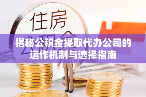 金安揭秘公积金提取代办公司的运作机制与选择指南