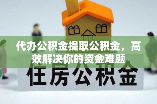 金安代办公积金提取公积金，高效解决你的资金难题