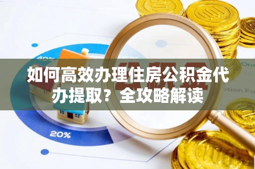 金安如何高效办理住房公积金代办提取？全攻略解读