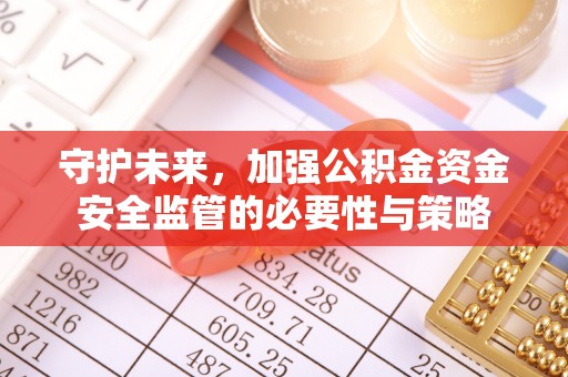 金安守护未来，加强公积金资金安全监管的必要性与策略