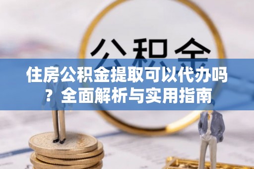 金安住房公积金提取可以代办吗？全面解析与实用指南