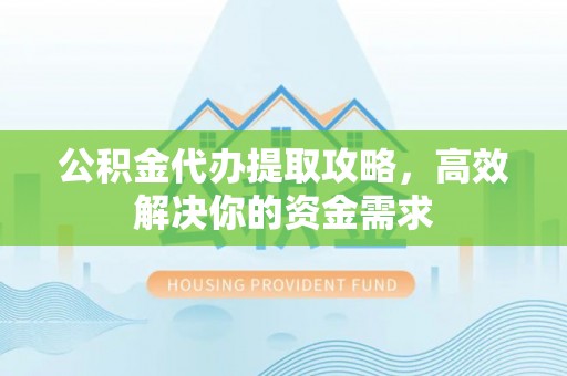 金安公积金代办提取攻略，高效解决你的资金需求