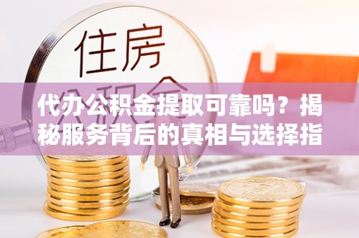 金安代办公积金提取可靠吗？揭秘服务背后的真相与选择指南