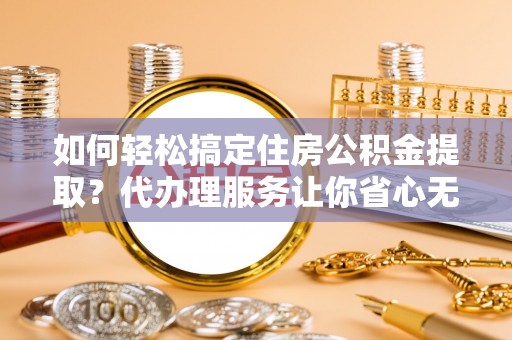 金安如何轻松搞定住房公积金提取？代办理服务让你省心无忧