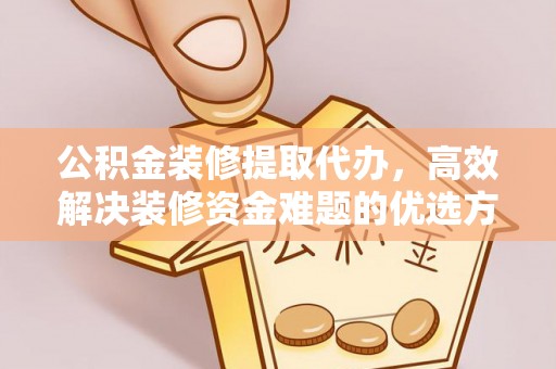 金安公积金装修提取代办，高效解决装修资金难题的优选方案