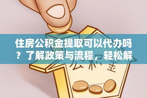 金安住房公积金提取可以代办吗？了解政策与流程，轻松解决疑惑