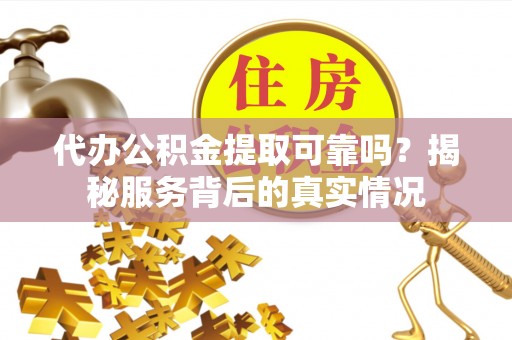 金安代办公积金提取可靠吗？揭秘服务背后的真实情况