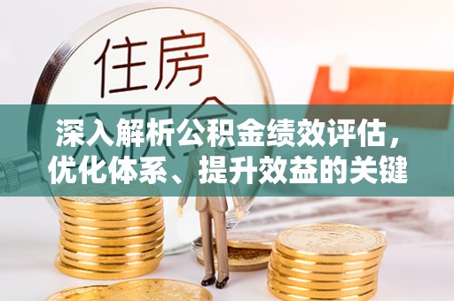 金安深入解析公积金绩效评估，优化体系、提升效益的关键路径