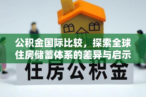 金安公积金国际比较，探索全球住房储蓄体系的差异与启示