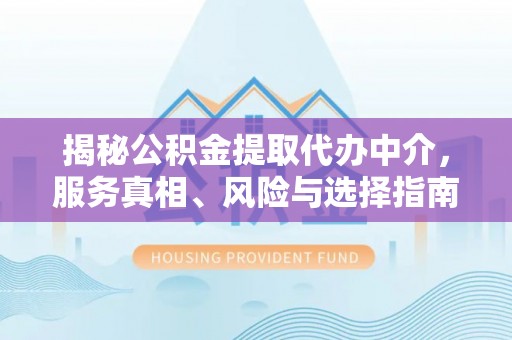 金安揭秘公积金提取代办中介，服务真相、风险与选择指南