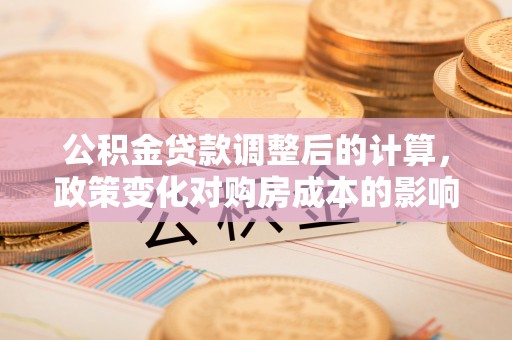金安公积金贷款调整后的计算，政策变化对购房成本的影响与应对策略