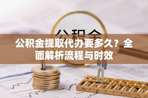 金安公积金提取代办要多久？全面解析流程与时效