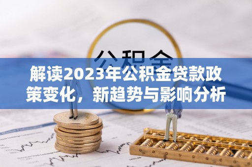 金安解读2023年公积金贷款政策变化，新趋势与影响分析