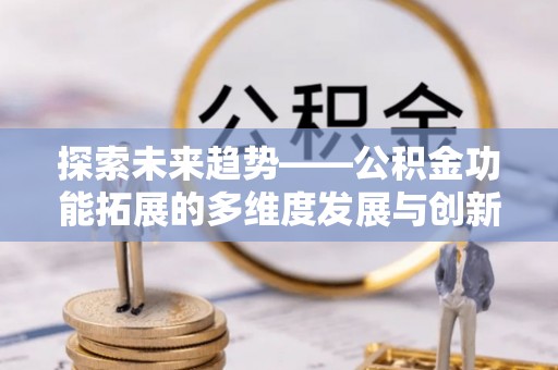 金安探索未来趋势——公积金功能拓展的多维度发展与创新