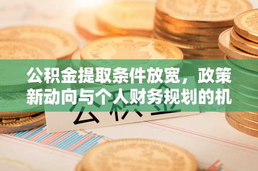 金安公积金提取条件放宽，政策新动向与个人财务规划的机遇