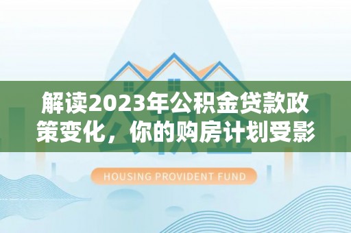 金安解读2023年公积金贷款政策变化，你的购房计划受影响了吗？