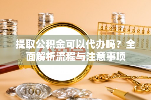 金安提取公积金可以代办吗？全面解析流程与注意事项