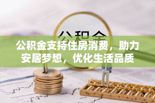 金安公积金支持住房消费，助力安居梦想，优化生活品质