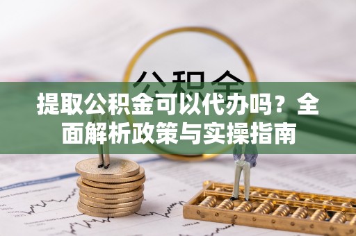 金安提取公积金可以代办吗？全面解析政策与实操指南