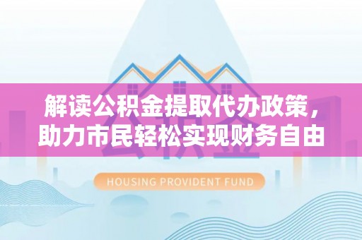 金安解读公积金提取代办政策，助力市民轻松实现财务自由