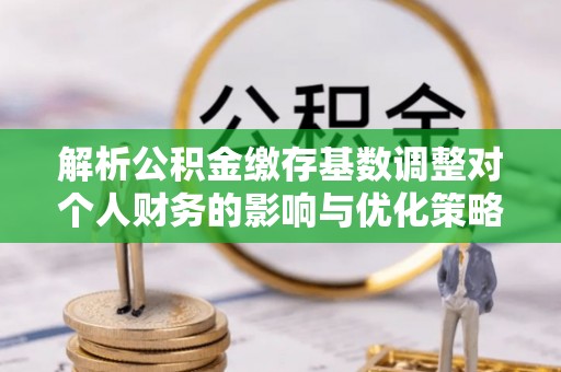 金安解析公积金缴存基数调整对个人财务的影响与优化策略