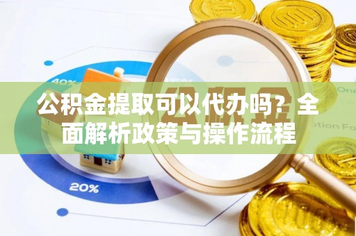 金安公积金提取可以代办吗？全面解析政策与操作流程
