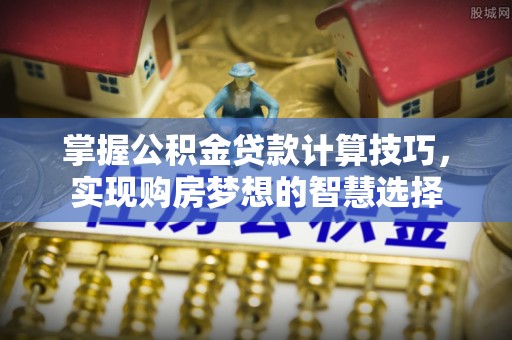 金安掌握公积金贷款计算技巧，实现购房梦想的智慧选择