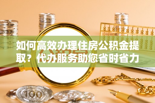 金安如何高效办理住房公积金提取？代办服务助您省时省力