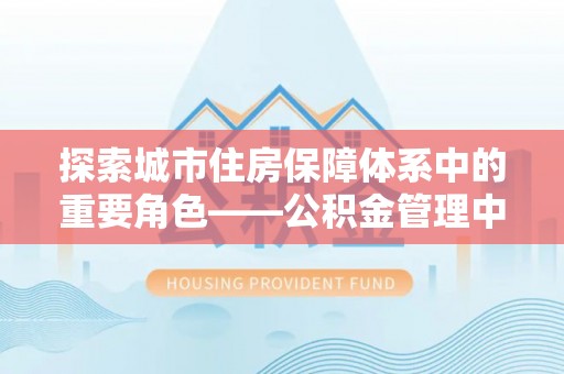 金安探索城市住房保障体系中的重要角色——公积金管理中心