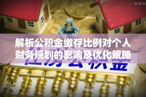 金安解析公积金缴存比例对个人财务规划的影响及优化策略