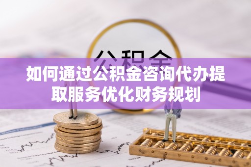 金安如何通过公积金咨询代办提取服务优化财务规划