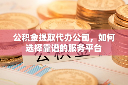 金安公积金提取代办公司，如何选择靠谱的服务平台
