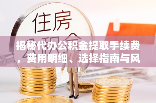 金安揭秘代办公积金提取手续费，费用明细、选择指南与风险防范
