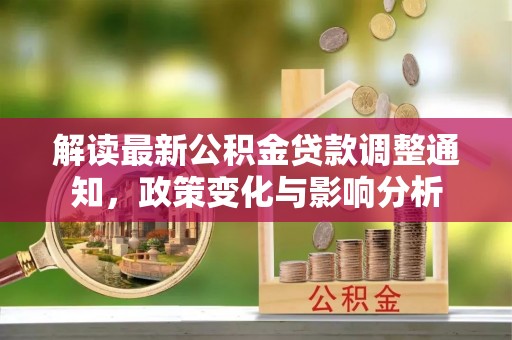 金安解读最新公积金贷款调整通知，政策变化与影响分析