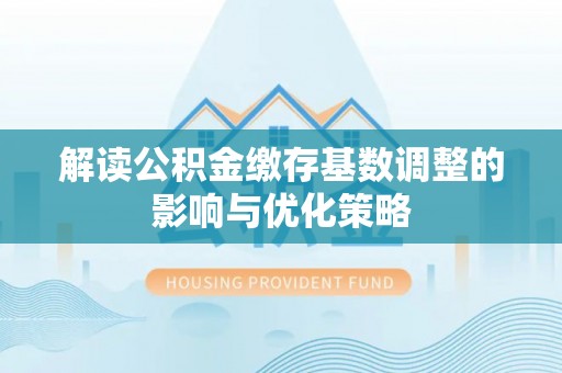 金安解读公积金缴存基数调整的影响与优化策略
