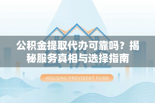金安公积金提取代办可靠吗？揭秘服务真相与选择指南