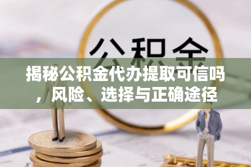 金安揭秘公积金代办提取可信吗，风险、选择与正确途径