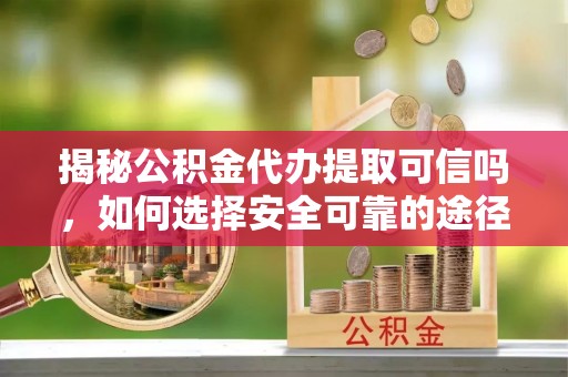 金安揭秘公积金代办提取可信吗，如何选择安全可靠的途径