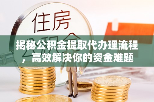 金安揭秘公积金提取代办理流程，高效解决你的资金难题