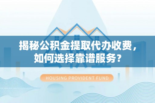 金安揭秘公积金提取代办收费，如何选择靠谱服务？