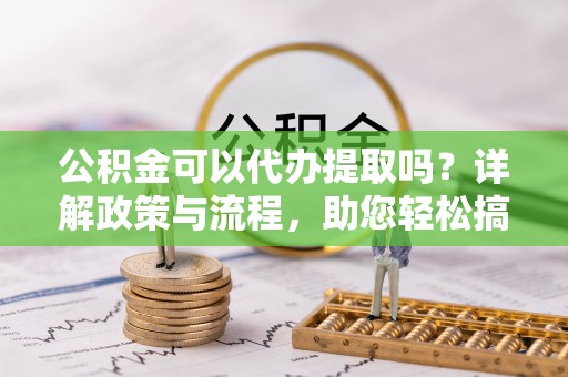 金安公积金可以代办提取吗？详解政策与流程，助您轻松搞定！