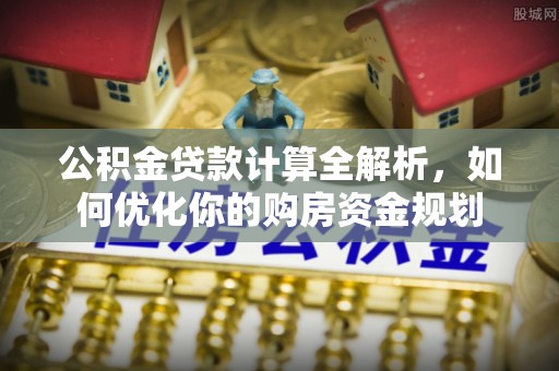 金安公积金贷款计算全解析，如何优化你的购房资金规划