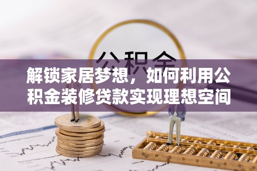 金安解锁家居梦想，如何利用公积金装修贷款实现理想空间