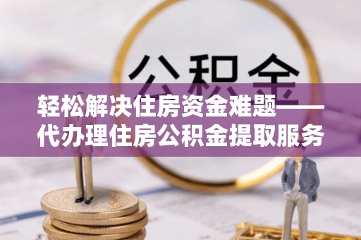 金安轻松解决住房资金难题——代办理住房公积金提取服务详解