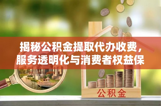 金安揭秘公积金提取代办收费，服务透明化与消费者权益保障