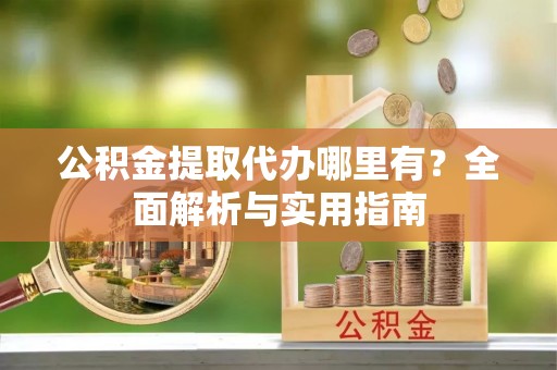 金安公积金提取代办哪里有？全面解析与实用指南