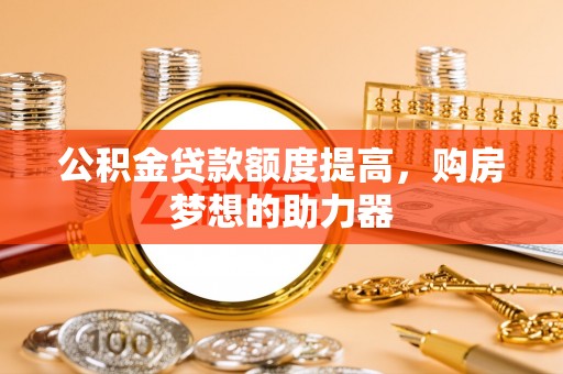 金安公积金贷款额度提高，购房梦想的助力器