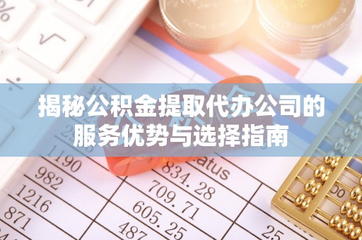 金安揭秘公积金提取代办公司的服务优势与选择指南
